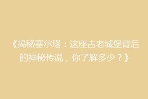 《揭秘塞尔塔：这座古老城堡背后的神秘传说，你了解多少？》