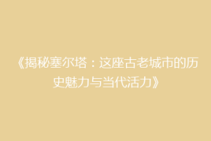 《揭秘塞尔塔：这座古老城市的历史魅力与当代活力》