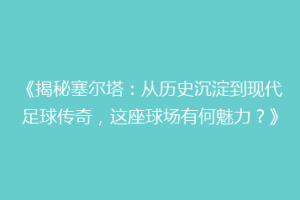《揭秘塞尔塔：从历史沉淀到现代足球传奇，这座球场有何魅力？》