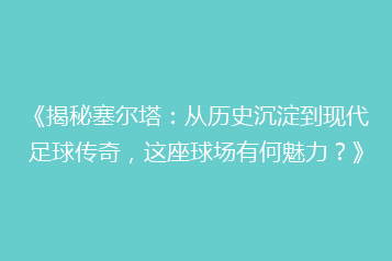 《揭秘塞尔塔:从历史沉淀到现代足球传奇,这座球场有何魅力?》