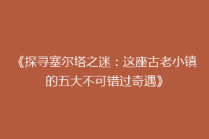 《探寻塞尔塔之迷：这座古老小镇的五大不可错过奇遇》