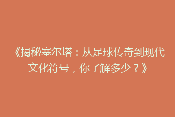 《揭秘塞尔塔:从足球传奇到现代文化符号,你了解多少?》