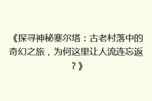 《探寻神秘塞尔塔：古老村落中的奇幻之旅，为何这里让人流连忘返？》