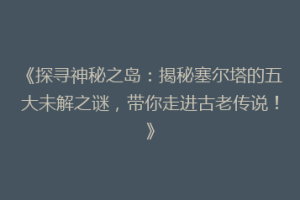 《探寻神秘之岛：揭秘塞尔塔的五大未解之谜，带你走进古老传说！》