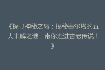《探寻神秘之岛:揭秘塞尔塔的五大未解之谜,带你走进古老传说!》