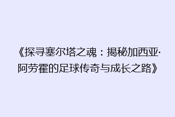 《探寻塞尔塔之魂：揭秘加西亚·阿劳霍的足球传奇与成长之路》