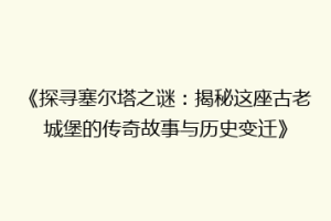 《探寻塞尔塔之谜：揭秘这座古老城堡的传奇故事与历史变迁》