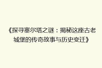 《探寻塞尔塔之谜:揭秘这座古老城堡的传奇故事与历史变迁》