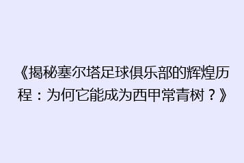 《揭秘塞尔塔足球俱乐部的辉煌历程:为何它能成为西甲常青树?》