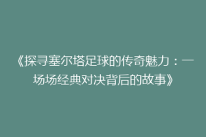 《探寻塞尔塔足球的传奇魅力：一场场经典对决背后的故事》