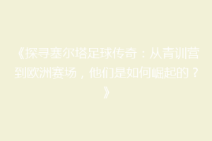 《探寻塞尔塔足球传奇：从青训营到欧洲赛场，他们是如何崛起的？》