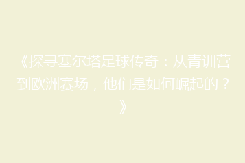 《探寻塞尔塔足球传奇:从青训营到欧洲赛场,他们是如何崛起的?》