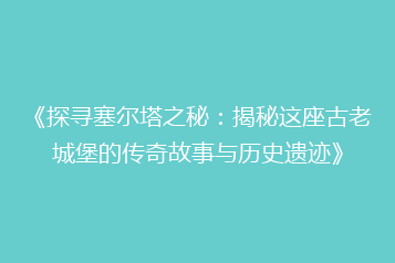 《探寻塞尔塔之秘:揭秘这座古老城堡的传奇故事与历史遗迹》