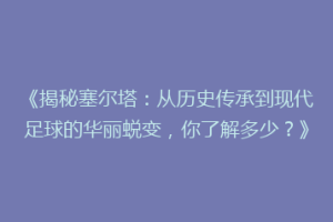 《揭秘塞尔塔：从历史传承到现代足球的华丽蜕变，你了解多少？》