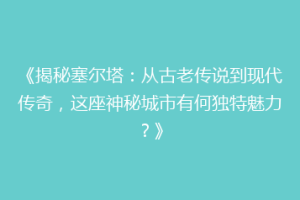《揭秘塞尔塔：从古老传说到现代传奇，这座神秘城市有何独特魅力？》
