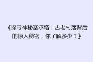 《探寻神秘塞尔塔：古老村落背后的惊人秘密，你了解多少？》