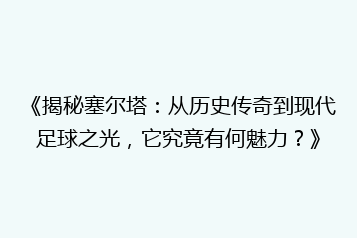 《揭秘塞尔塔:从历史传奇到现代足球之光,它究竟有何魅力?》