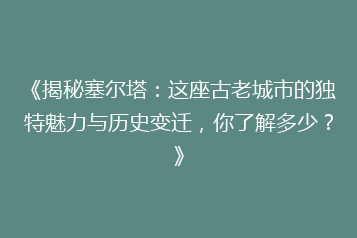 《揭秘塞尔塔:这座古老城市的独特魅力与历史变迁,你了解多少?》