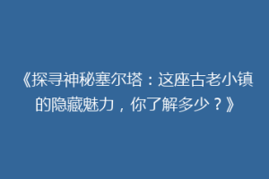 《探寻神秘塞尔塔：这座古老小镇的隐藏魅力，你了解多少？》