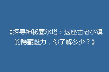 《探寻神秘塞尔塔:这座古老小镇的隐藏魅力,你了解多少?》