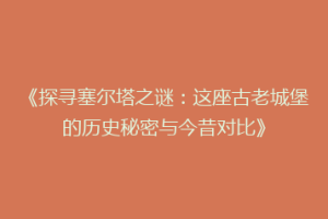《探寻塞尔塔之谜：这座古老城堡的历史秘密与今昔对比》