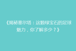 《揭秘塞尔塔：这颗绿宝石的足球魅力，你了解多少？》