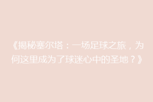 《揭秘塞尔塔：一场足球之旅，为何这里成为了球迷心中的圣地？》