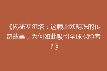 《揭秘塞尔塔:这颗北欧明珠的传奇故事,为何如此吸引全球探险者?》