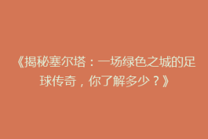 《揭秘塞尔塔：一场绿色之城的足球传奇，你了解多少？》