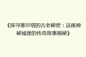 《探寻塞尔塔的古老秘密：这座神秘城堡的传奇故事揭秘》