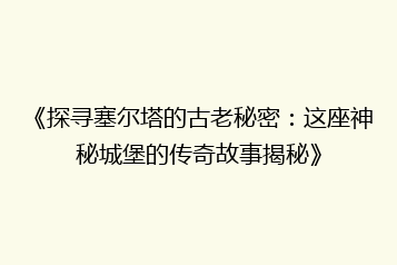 《探寻塞尔塔的古老秘密:这座神秘城堡的传奇故事揭秘》