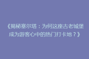 《揭秘塞尔塔：为何这座古老城堡成为游客心中的热门打卡地？》