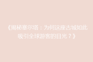 《揭秘塞尔塔：为何这座古城如此吸引全球游客的目光？》