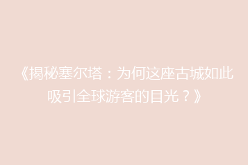 《揭秘塞尔塔:为何这座古城如此吸引全球游客的目光?》