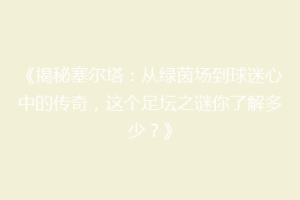 《揭秘塞尔塔：从绿茵场到球迷心中的传奇，这个足坛之谜你了解多少？》