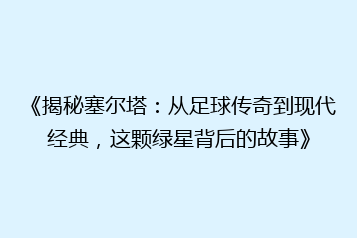 《揭秘塞尔塔:从足球传奇到现代经典,这颗绿星背后的故事》