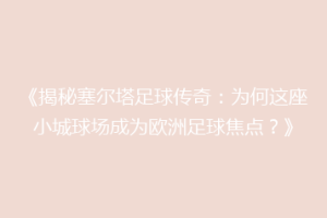 《揭秘塞尔塔足球传奇：为何这座小城球场成为欧洲足球焦点？》