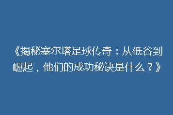 《揭秘塞尔塔足球传奇:从低谷到崛起,他们的成功秘诀是什么?》