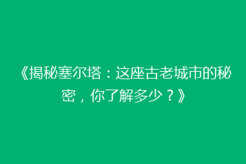 《揭秘塞尔塔:这座古老城市的秘密,你了解多少?》