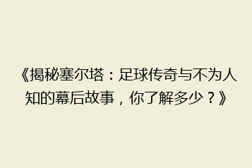 《揭秘塞尔塔:足球传奇与不为人知的幕后故事,你了解多少?》