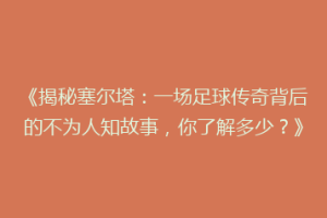 《揭秘塞尔塔：一场足球传奇背后的不为人知故事，你了解多少？》