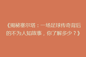《揭秘塞尔塔:一场足球传奇背后的不为人知故事,你了解多少?》