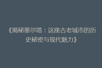 《揭秘塞尔塔:这座古老城市的历史秘密与现代魅力》