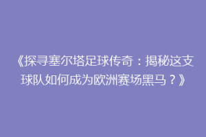 《探寻塞尔塔足球传奇：揭秘这支球队如何成为欧洲赛场黑马？》