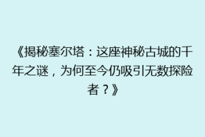 《揭秘塞尔塔：这座神秘古城的千年之谜，为何至今仍吸引无数探险者？》