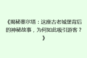 《揭秘塞尔塔：这座古老城堡背后的神秘故事，为何如此吸引游客？》