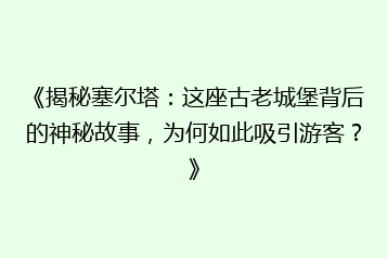 《揭秘塞尔塔:这座古老城堡背后的神秘故事,为何如此吸引游客?》
