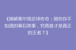 《揭秘塞尔塔足球传奇：那些你不知道的幕后故事，究竟谁才是真正的王者？》