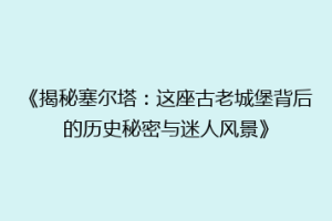 《揭秘塞尔塔：这座古老城堡背后的历史秘密与迷人风景》