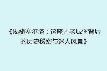 《揭秘塞尔塔:这座古老城堡背后的历史秘密与迷人风景》